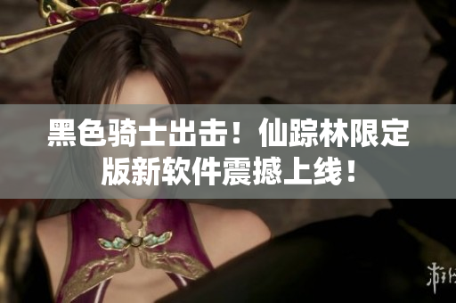 黑色骑士出击！仙踪林限定版新软件震撼上线！