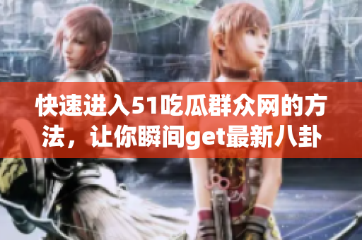 快速进入51吃瓜群众网的方法，让你瞬间get最新八卦！