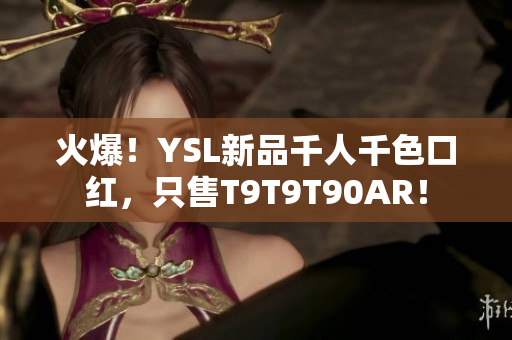 火爆！YSL新品千人千色口红，只售T9T9T90AR！