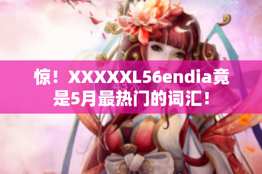 惊！XXXXXL56endia竟是5月最热门的词汇！
