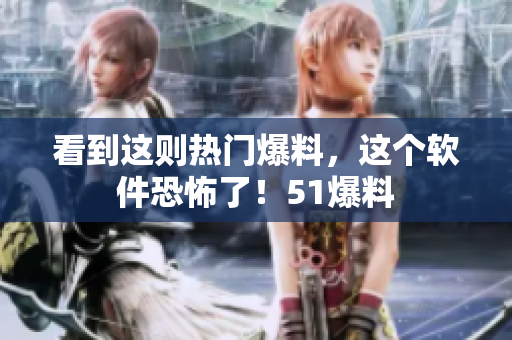 看到这则热门爆料，这个软件恐怖了！51爆料