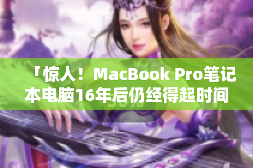 「惊人！MacBook Pro笔记本电脑16年后仍经得起时间的考验」
