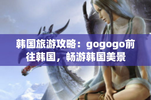 韩国旅游攻略：gogogo前往韩国，畅游韩国美景