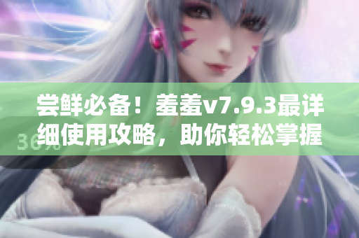 尝鲜必备！羞羞v7.9.3最详细使用攻略，助你轻松掌握