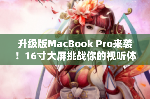 升级版MacBook Pro来袭！16寸大屏挑战你的视听体验！