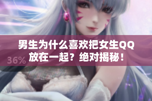 男生为什么喜欢把女生QQ放在一起？绝对揭秘！