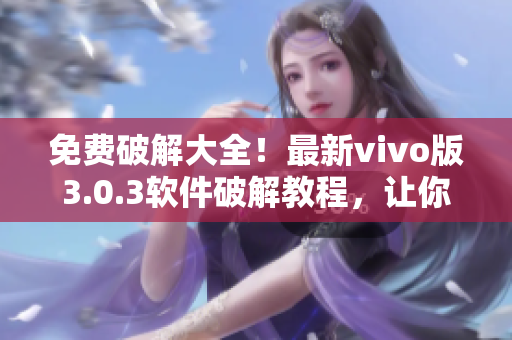 免费破解大全！最新vivo版3.0.3软件破解教程，让你轻松获取更多功能
