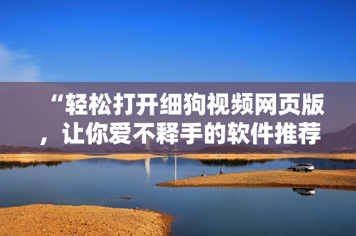 “轻松打开细狗视频网页版，让你爱不释手的软件推荐！”