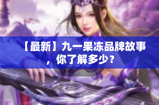 【最新】九一果冻品牌故事，你了解多少？