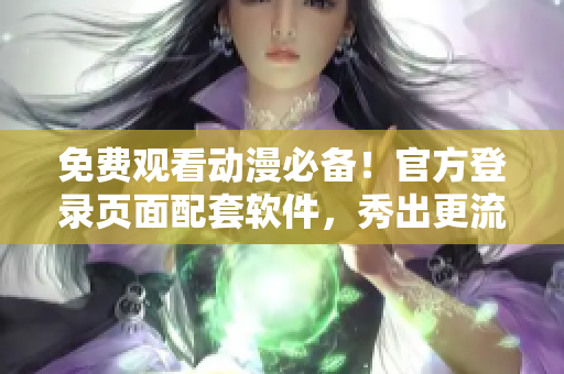 免费观看动漫必备！官方登录页面配套软件，秀出更流畅的漫画体验！