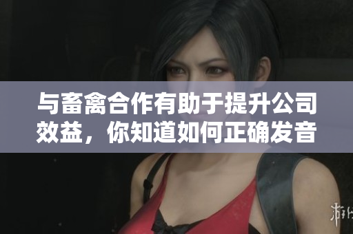 与畜禽合作有助于提升公司效益，你知道如何正确发音吗？