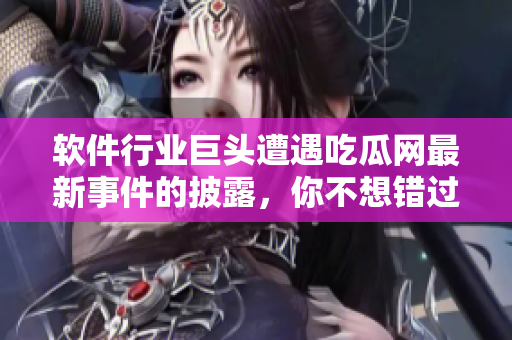 软件行业巨头遭遇吃瓜网最新事件的披露，你不想错过！