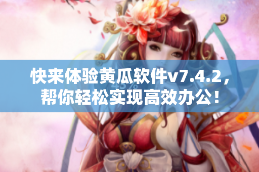 快来体验黄瓜软件v7.4.2，帮你轻松实现高效办公！