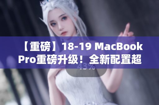 【重磅】18-19 MacBook Pro重磅升级！全新配置超乎想象！