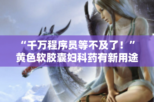 “千万程序员等不及了！” 黄色软胶囊妇科药有新用途，成为软件开发必备利器！