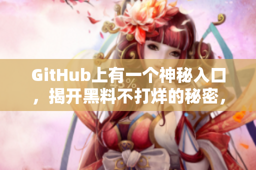 GitHub上有一个神秘入口，揭开黑料不打烊的秘密，全新软件即将问世！