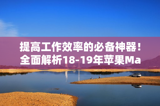 提高工作效率的必备神器！全面解析18-19年苹果Mac Pro！