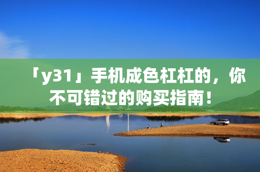 「y31」手机成色杠杠的，你不可错过的购买指南！