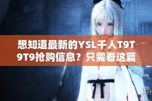 想知道最新的YSL千人T9T9T9抢购信息？只需看这篇更新最快的文章！