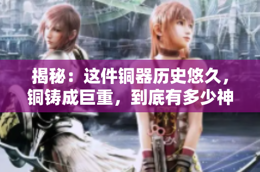 揭秘：这件铜器历史悠久，铜铸成巨重，到底有多少神秘的故事？