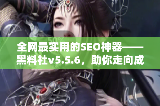 全网最实用的SEO神器——黑料社v5.5.6，助你走向成功！