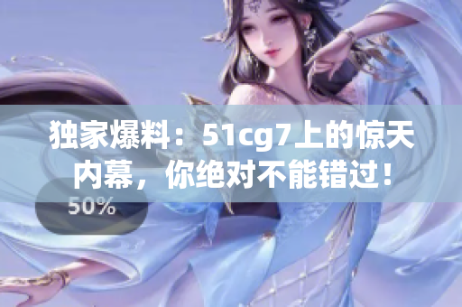 独家爆料：51cg7上的惊天内幕，你绝对不能错过！
