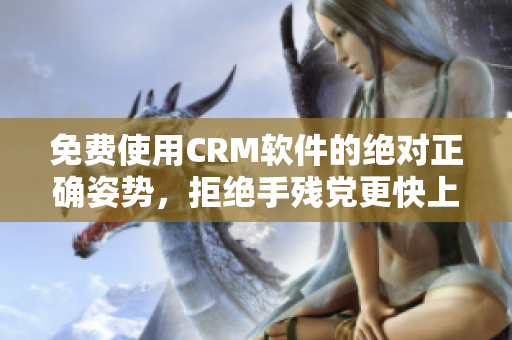 免费使用CRM软件的绝对正确姿势，拒绝手残党更快上手