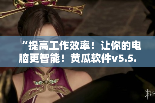 “提高工作效率！让你的电脑更智能！黄瓜软件v5.5.6等你来下载”