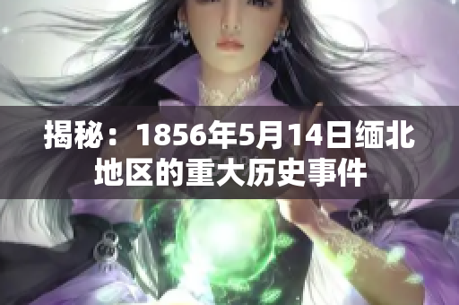 揭秘：1856年5月14日缅北地区的重大历史事件