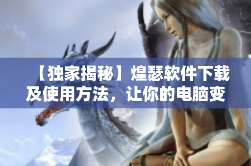 【独家揭秘】煌瑟软件下载及使用方法，让你的电脑变身大杀器！