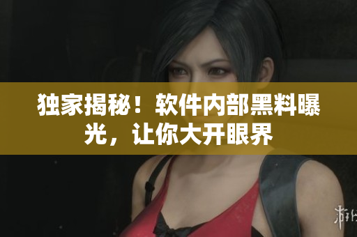 独家揭秘！软件内部黑料曝光，让你大开眼界