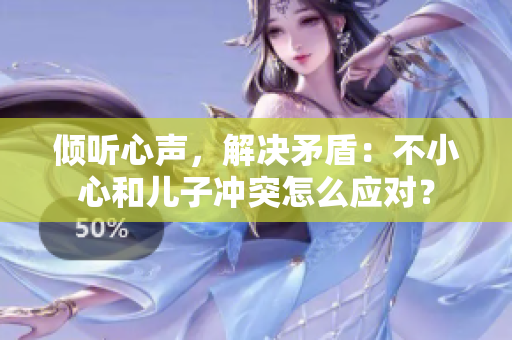 倾听心声，解决矛盾：不小心和儿子冲突怎么应对？