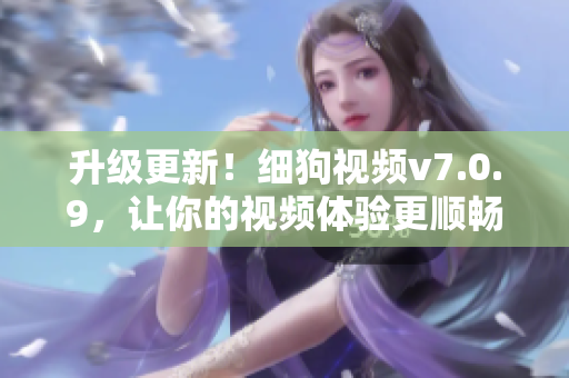升级更新！细狗视频v7.0.9，让你的视频体验更顺畅