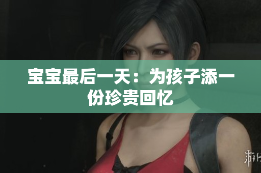 宝宝最后一天：为孩子添一份珍贵回忆