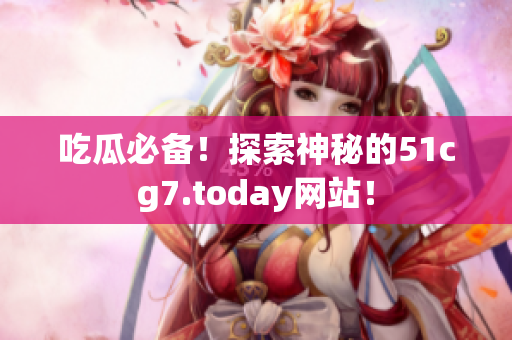 吃瓜必备！探索神秘的51cg7.today网站！