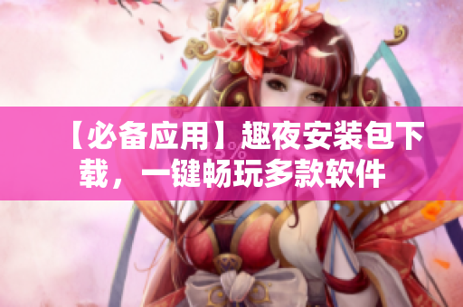 【必备应用】趣夜安装包下载，一键畅玩多款软件