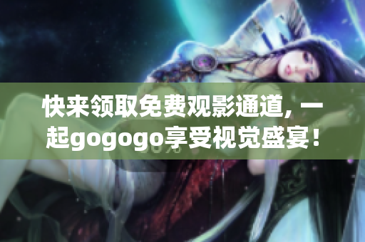 快来领取免费观影通道, 一起gogogo享受视觉盛宴！