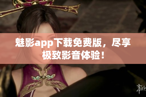 魅影app下载免费版，尽享极致影音体验！