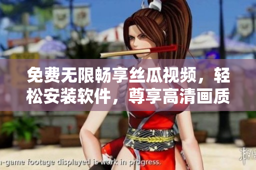 免费无限畅享丝瓜视频，轻松安装软件，尊享高清画质
