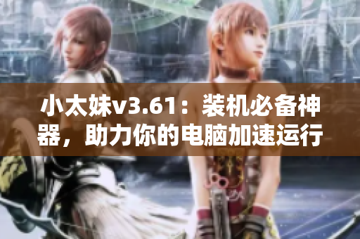 小太妹v3.61：装机必备神器，助力你的电脑加速运行！