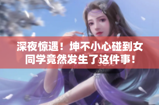 深夜惊遇！坤不小心碰到女同学竟然发生了这件事！