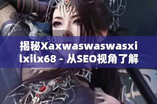 揭秘Xaxwaswaswasxilxilx68 - 从SEO视角了解这个神秘词汇