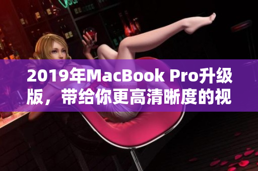 2019年MacBook Pro升级版，带给你更高清晰度的视觉享受！