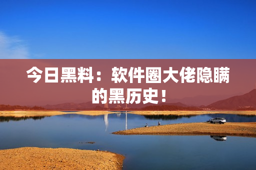 今日黑料：软件圈大佬隐瞒的黑历史！