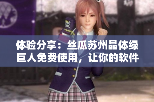 体验分享：丝瓜苏州晶体绿巨人免费使用，让你的软件更加强大