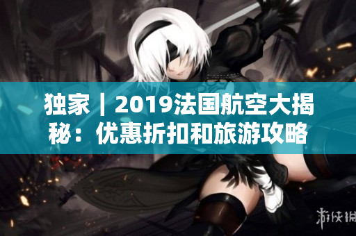 独家｜2019法国航空大揭秘：优惠折扣和旅游攻略