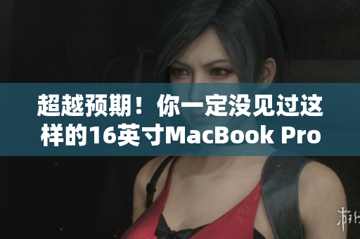 超越预期！你一定没见过这样的16英寸MacBook Pro！