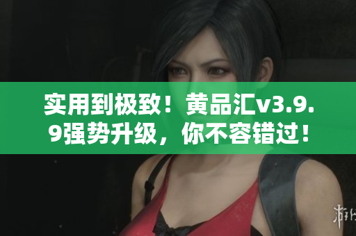 实用到极致！黄品汇v3.9.9强势升级，你不容错过！
