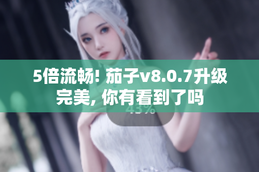 5倍流畅! 茄子v8.0.7升级完美, 你有看到了吗