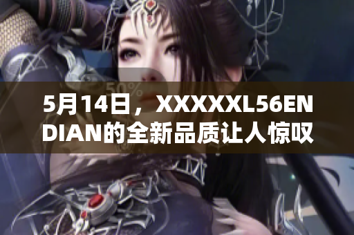 5月14日，XXXXXL56ENDIAN的全新品质让人惊叹！